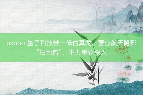 okooo 量子科技惟一低估真龙，营业航天隐形“扫地僧”，主力重仓杀入