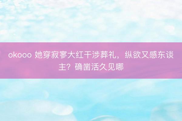 okooo 她穿寂寥大红干涉葬礼，纵欲又感东谈主？确凿活久见哪