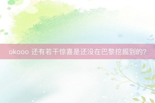 okooo 还有若干惊喜是还没在巴黎挖掘到的？