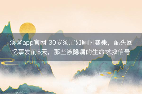 澳客app官网 30岁须眉如厕时暴毙，配头回忆事发前5天，那些被隐痛的生命求救信号
