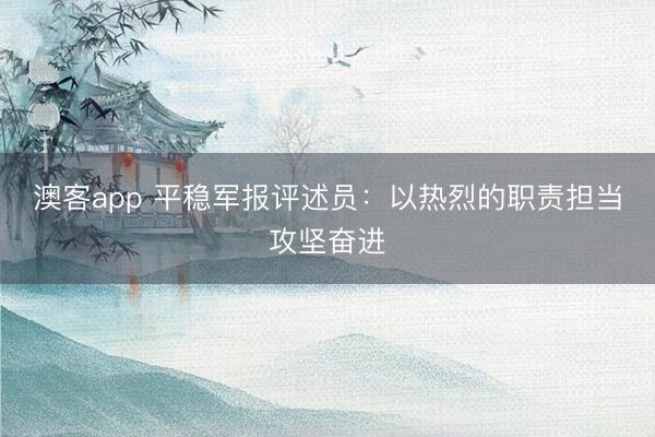 澳客app 平稳军报评述员：以热烈的职责担当攻坚奋进