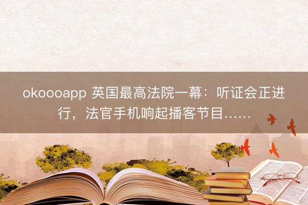 okoooapp 英国最高法院一幕：听证会正进行，法官手机响起播客节目……
