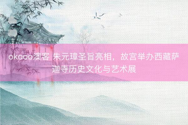 okooo澳客 朱元璋圣旨亮相，故宫举办西藏萨迦寺历史文化与艺术展