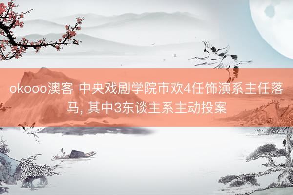 okooo澳客 中央戏剧学院市欢4任饰演系主任落马, 其中3东谈主系主动投案