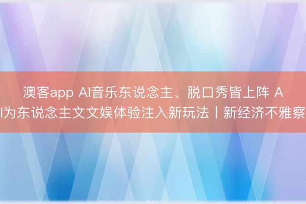 澳客app AI音乐东说念主、脱口秀皆上阵 AI为东说念主文文娱体验注入新玩法丨新经济不雅察