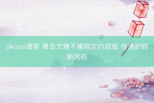 okooo澳客 青岛文雅不雅鸥定约成就 传递护鸥新风俗