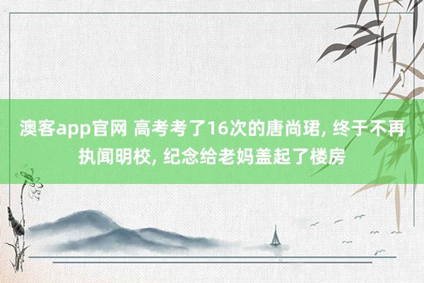 澳客app官网 高考考了16次的唐尚珺, 终于不再执闻明校, 纪念给老妈盖起了楼房