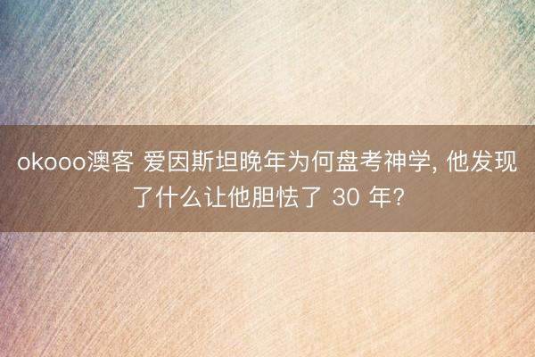 okooo澳客 爱因斯坦晚年为何盘考神学, 他发现了什么让他胆怯了 30 年?
