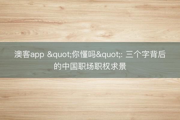 澳客app "你懂吗": 三个字背后的中国职场职权求景