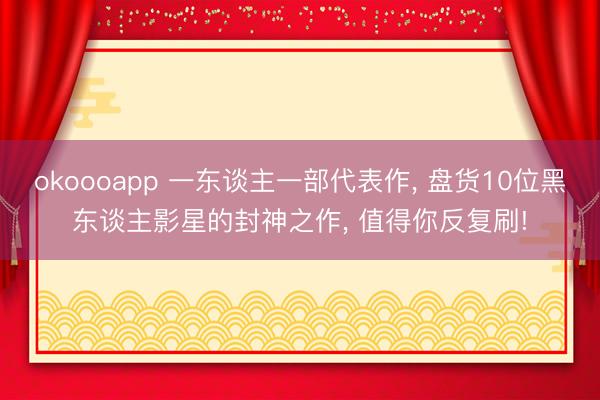 okoooapp 一东谈主一部代表作, 盘货10位黑东谈主影星的封神之作, 值得你反复刷!