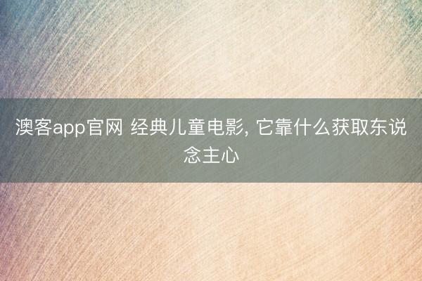 澳客app官网 经典儿童电影, 它靠什么获取东说念主心