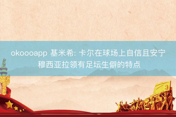 okoooapp 基米希: 卡尔在球场上自信且安宁 穆西亚拉领有足坛生僻的特点