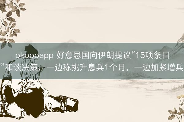 okoooapp 好意思国向伊朗提议“15项条目”和谈决策，一边称挑升息兵1个月，一边加紧增兵