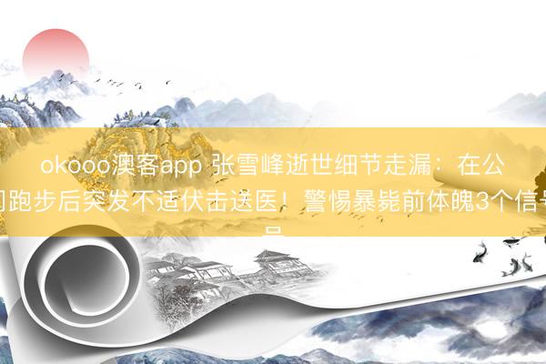 okooo澳客app 张雪峰逝世细节走漏：在公司跑步后突发不适伏击送医！警惕暴毙前体魄3个信号