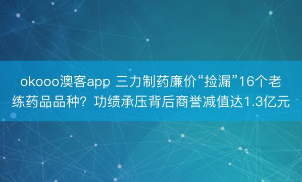 okooo澳客app 三力制药廉价“捡漏”16个老练药品品种？功绩承压背后商誉减值达1.3亿元
