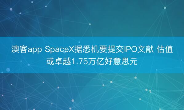 澳客app SpaceX据悉机要提交IPO文献 估值或卓越1.75万亿好意思元