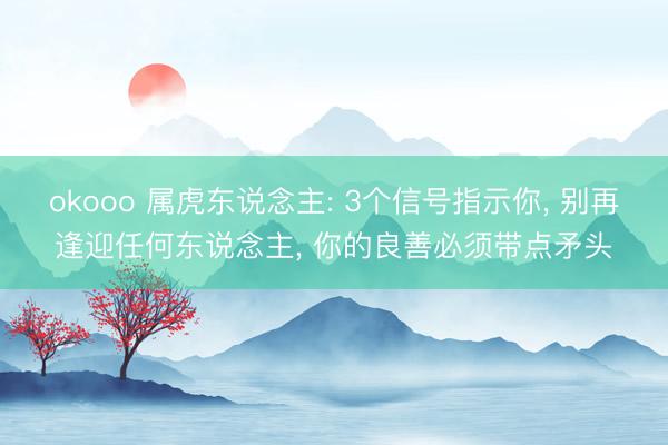 okooo 属虎东说念主: 3个信号指示你, 别再逢迎任何东说念主, 你的良善必须带点矛头