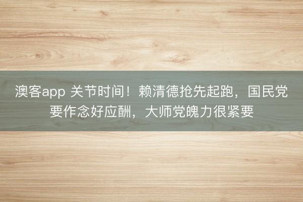 澳客app 关节时间！赖清德抢先起跑，国民党要作念好应酬，大师党魄力很紧要