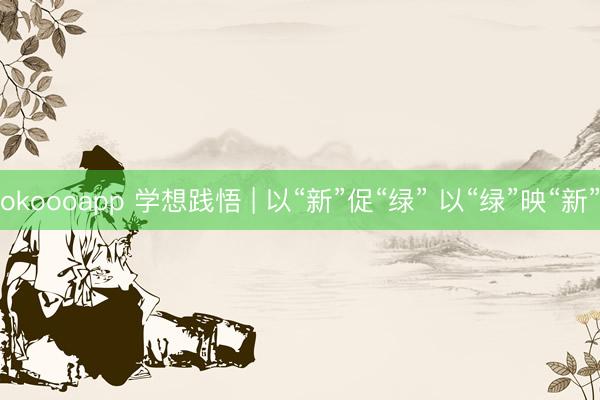 okoooapp 学想践悟 | 以“新”促“绿” 以“绿”映“新”