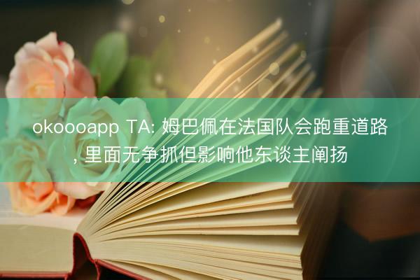 okoooapp TA: 姆巴佩在法国队会跑重道路, 里面无争抓但影响他东谈主阐扬