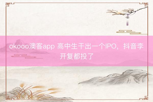 okooo澳客app 高中生干出一个IPO，抖音李开复都投了