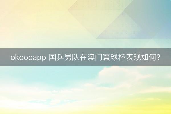 okoooapp 国乒男队在澳门寰球杯表现如何？