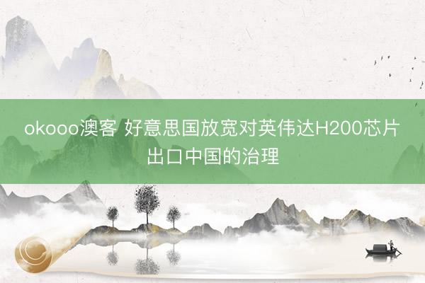 okooo澳客 好意思国放宽对英伟达H200芯片出口中国的治理