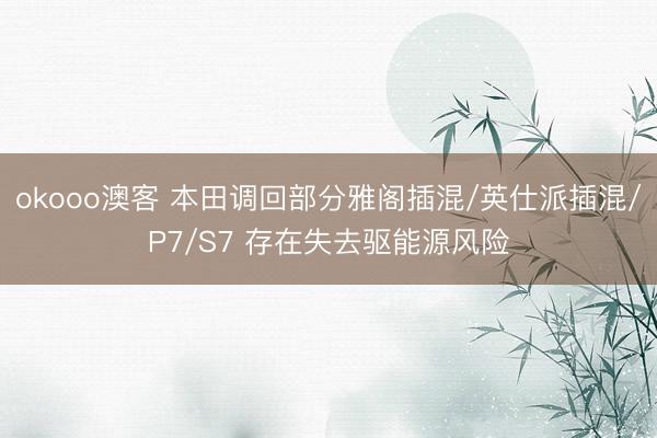 okooo澳客 本田调回部分雅阁插混/英仕派插混/P7/S7 存在失去驱能源风险