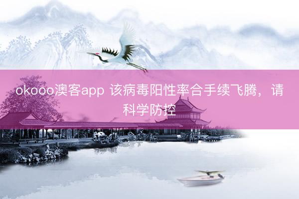 okooo澳客app 该病毒阳性率合手续飞腾，请科学防控