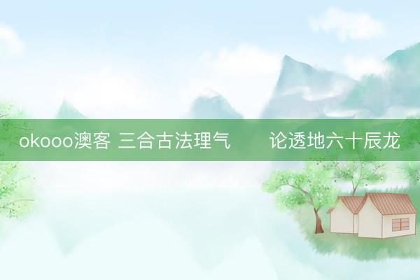 okooo澳客 三合古法理气      论透地六十辰龙