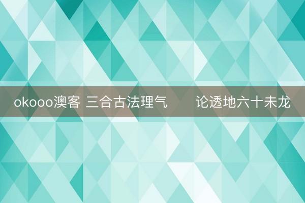 okooo澳客 三合古法理气      论透地六十未龙