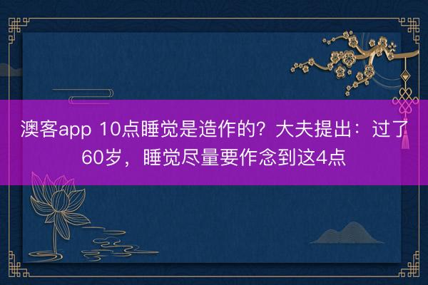 澳客app 10点睡觉是造作的？大夫提出：过了60岁，睡觉尽量要作念到这4点
