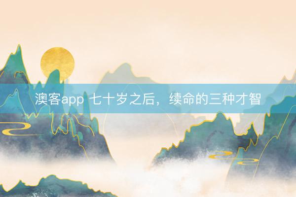 澳客app 七十岁之后，续命的三种才智