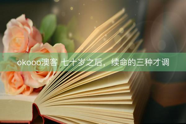 okooo澳客 七十岁之后，续命的三种才调