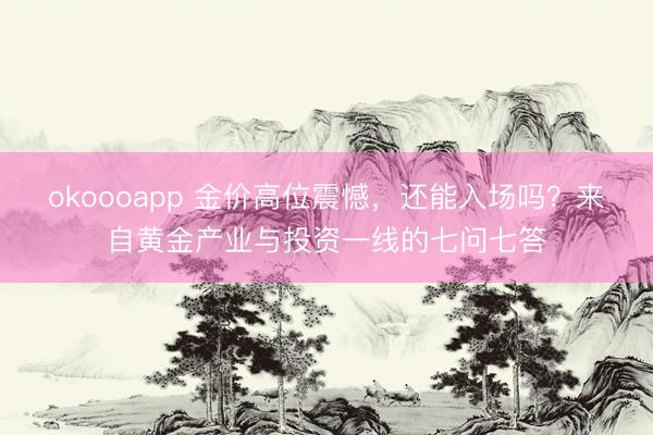 okoooapp 金价高位震憾，还能入场吗？来自黄金产业与投资一线的七问七答