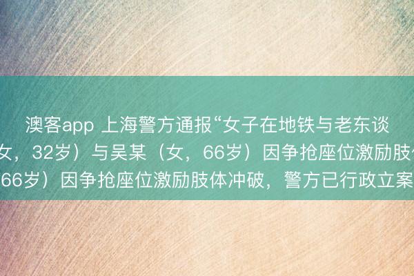 澳客app 上海警方通报“女子在地铁与老东谈主热烈扭打”：曾某（女，32岁）与吴某（女，66岁）因争抢座位激励肢体冲破，警方已行政立案