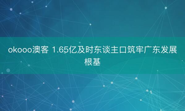 okooo澳客 1.65亿及时东谈主口筑牢广东发展根基