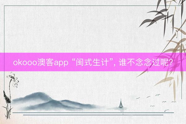 okooo澳客app “闽式生计”, 谁不念念过呢?
