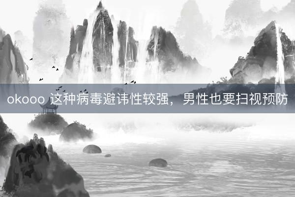 okooo 这种病毒避讳性较强，男性也要扫视预防